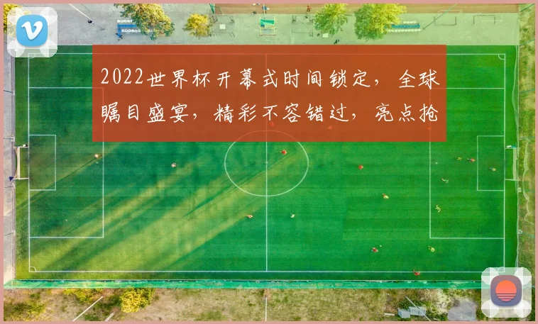 2022世界杯开幕式时间锁定，全球瞩目盛宴，精彩不容错过，亮点抢先看，直播不容错过