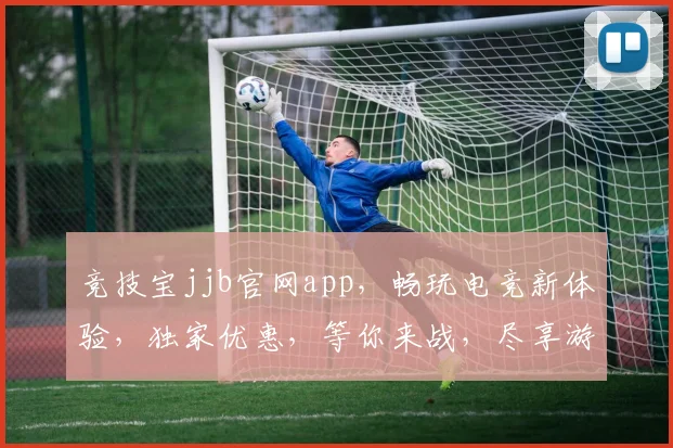 竞技宝jjb官网app，畅玩电竞新体验，独家优惠，等你来战，尽享游戏乐趣