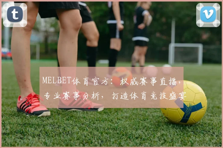 MELBET体育官方：权威赛事直播，专业赛事分析，打造体育竞技盛宴，尽享精彩刺激