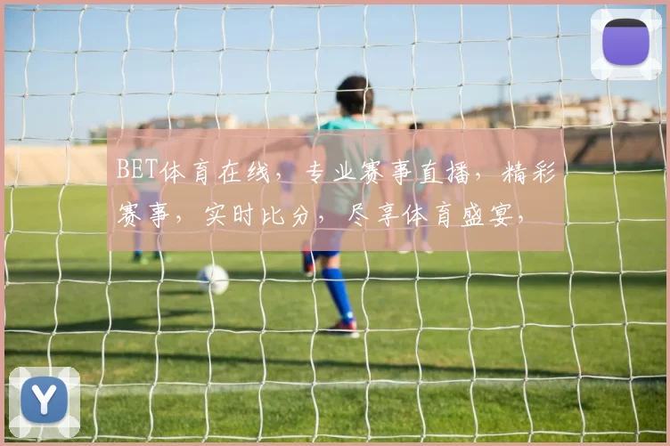 BET体育在线，专业赛事直播，精彩赛事，实时比分，尽享体育盛宴，不容错过