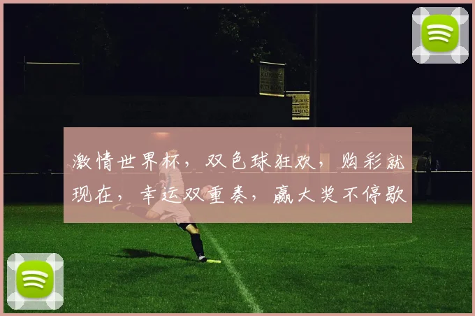 激情世界杯，双色球狂欢，购彩就现在，幸运双重奏，赢大奖不停歇，惊喜不断