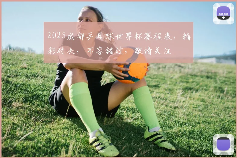 2025成都乒乓球世界杯赛程表，精彩对决，不容错过，敬请关注