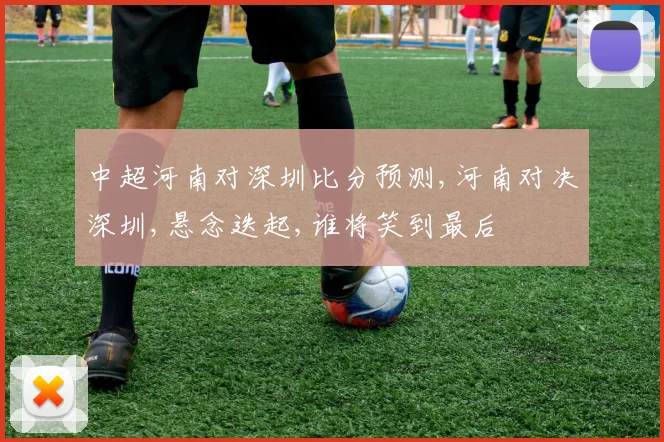 中超河南对深圳比分预测,河南对决深圳,悬念迭起,谁将笑到最后