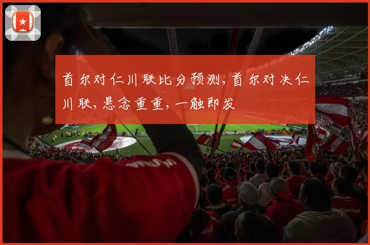 首尔对仁川联比分预测,首尔对决仁川联,悬念重重,一触即发