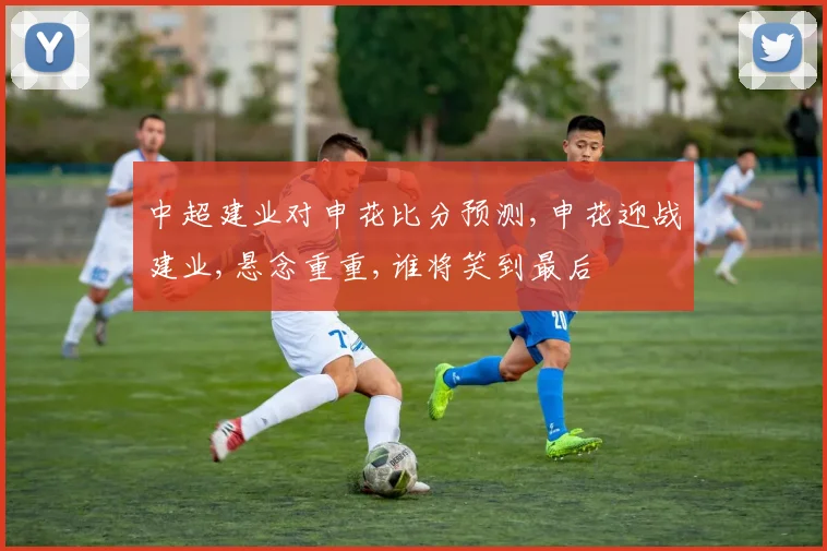 中超建业对申花比分预测,申花迎战建业,悬念重重,谁将笑到最后