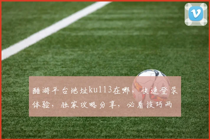 酷游平台地址ku113在哪，快速登录体验，独家攻略分享，必看技巧两则