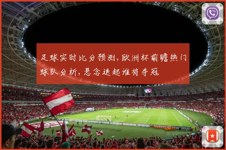 足球实时比分预测,欧洲杯前瞻热门球队分析,悬念迭起谁将夺冠